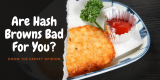 Are Hash Browns Bad For You? Know The Expert Opinion